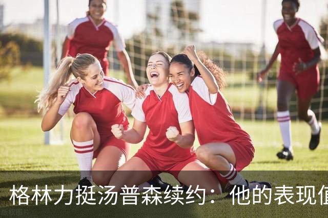 格林力挺汤普森续约：他的表现值得这份合同